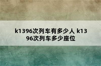 k1396次列车有多少人 k1396次列车多少座位